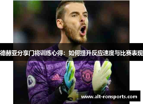 德赫亚分享门将训练心得：如何提升反应速度与比赛表现