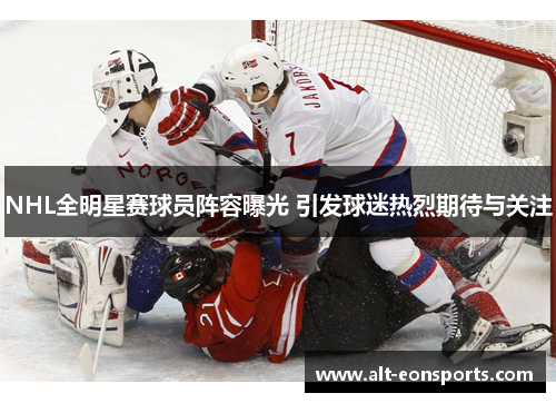NHL全明星赛球员阵容曝光 引发球迷热烈期待与关注