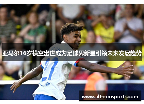 亚马尔16岁横空出世成为足球界新星引领未来发展趋势