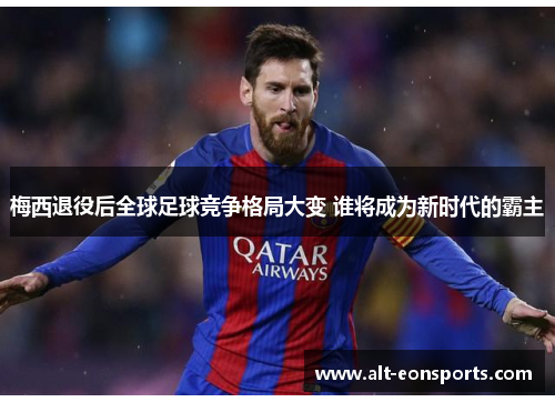 梅西退役后全球足球竞争格局大变 谁将成为新时代的霸主