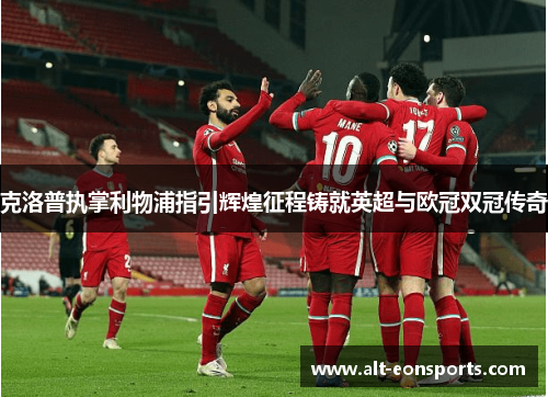 克洛普执掌利物浦指引辉煌征程铸就英超与欧冠双冠传奇