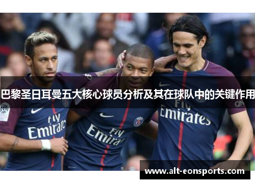 巴黎圣日耳曼五大核心球员分析及其在球队中的关键作用