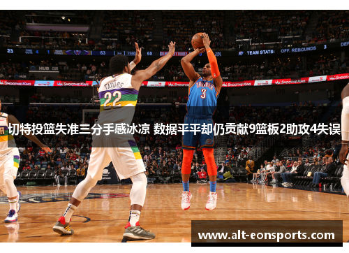 切特投篮失准三分手感冰凉 数据平平却仍贡献9篮板2助攻4失误