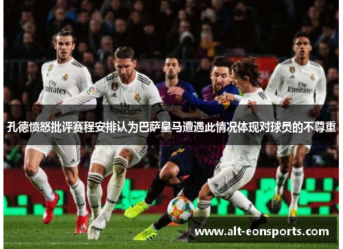 孔德愤怒批评赛程安排认为巴萨皇马遭遇此情况体现对球员的不尊重