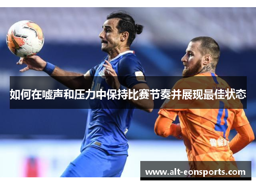 如何在嘘声和压力中保持比赛节奏并展现最佳状态