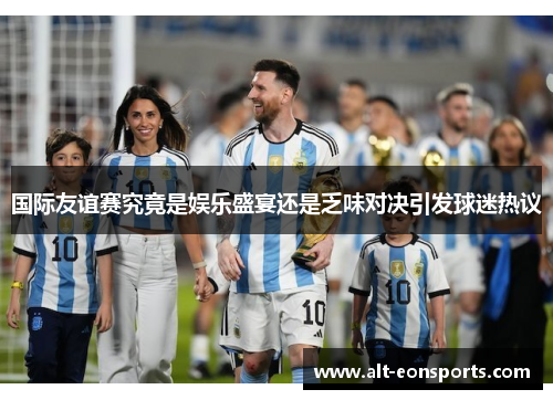 国际友谊赛究竟是娱乐盛宴还是乏味对决引发球迷热议