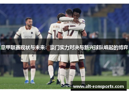 意甲联赛现状与未来：豪门实力对决与新兴球队崛起的博弈