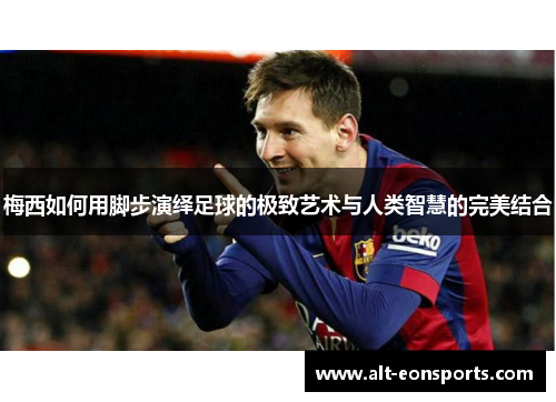 梅西如何用脚步演绎足球的极致艺术与人类智慧的完美结合