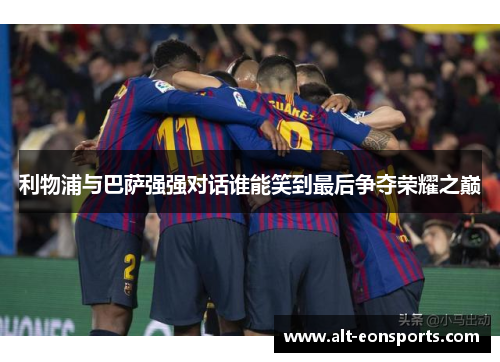 利物浦与巴萨强强对话谁能笑到最后争夺荣耀之巅