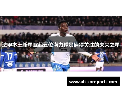 法甲本土新星崛起五位潜力球员值得关注的未来之星