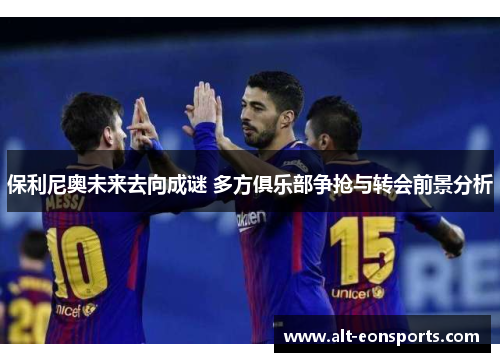 保利尼奥未来去向成谜 多方俱乐部争抢与转会前景分析