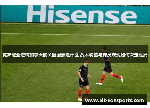 克罗地亚逆转加拿大的关键因素是什么 战术调整与球员表现如何决定胜局