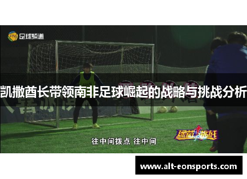 凯撒酋长带领南非足球崛起的战略与挑战分析