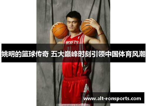 姚明的篮球传奇 五大巅峰时刻引领中国体育风潮