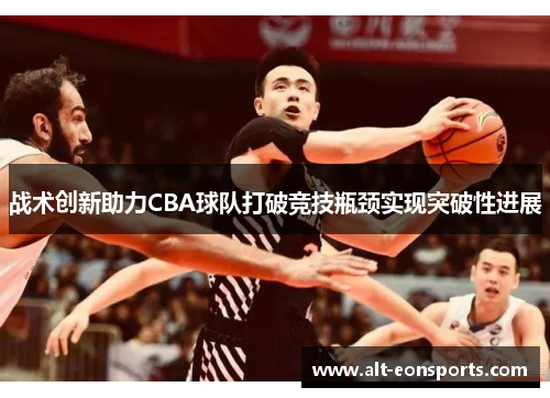 战术创新助力CBA球队打破竞技瓶颈实现突破性进展