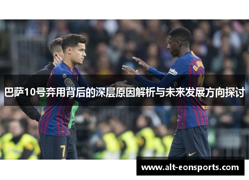巴萨10号弃用背后的深层原因解析与未来发展方向探讨