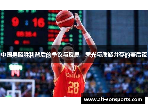 中国男篮胜利背后的争议与反思：荣光与质疑并存的赛后夜