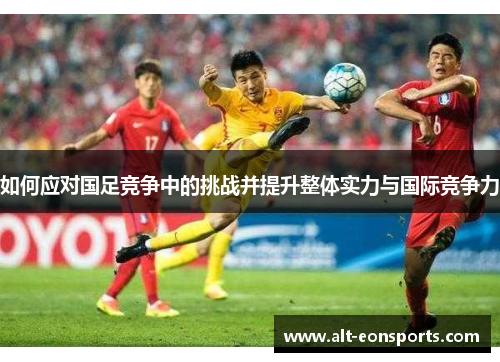 如何应对国足竞争中的挑战并提升整体实力与国际竞争力