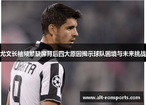 尤文长袖频繁缺席背后四大原因揭示球队困境与未来挑战