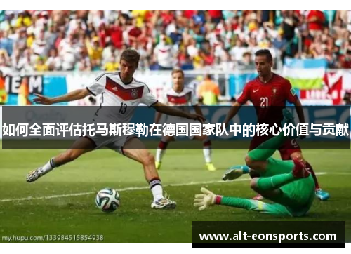 如何全面评估托马斯穆勒在德国国家队中的核心价值与贡献