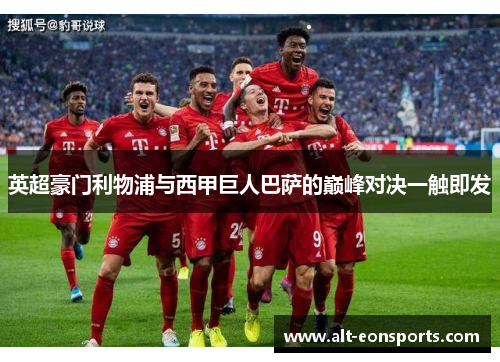 英超豪门利物浦与西甲巨人巴萨的巅峰对决一触即发