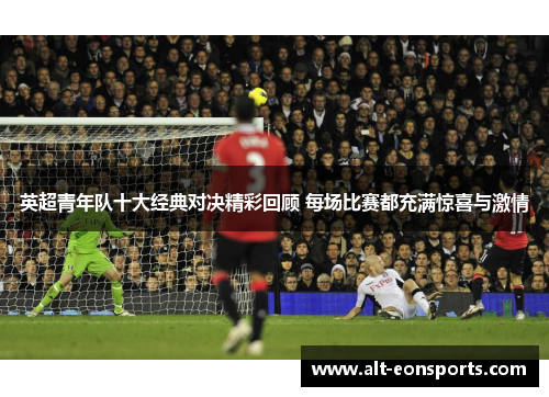 英超青年队十大经典对决精彩回顾 每场比赛都充满惊喜与激情