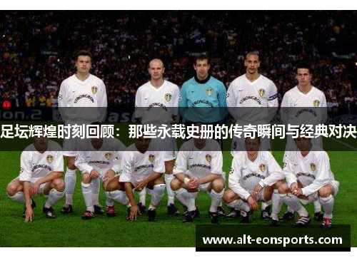足坛辉煌时刻回顾：那些永载史册的传奇瞬间与经典对决