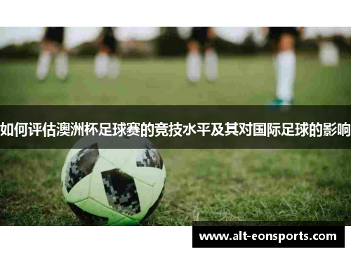 如何评估澳洲杯足球赛的竞技水平及其对国际足球的影响